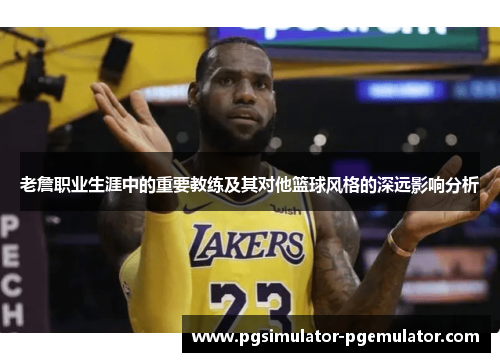 老詹职业生涯中的重要教练及其对他篮球风格的深远影响分析 老詹职业生涯中的重要教练及其对他篮球风格的深远影响分析