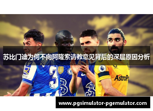 苏比门迪为何不向阿隆索请教意见背后的深层原因分析 苏比门迪为何不向阿隆索请教意见背后的深层原因分析