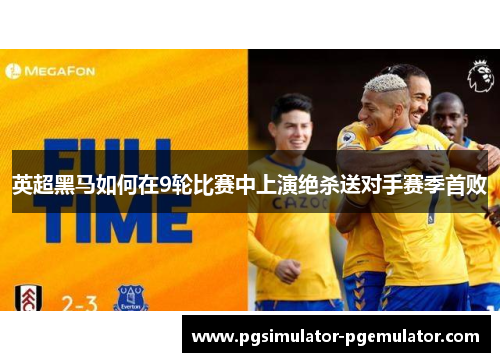 英超黑马如何在9轮比赛中上演绝杀送对手赛季首败