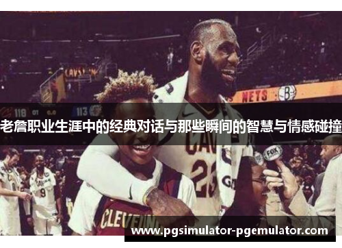 老詹职业生涯中的经典对话与那些瞬间的智慧与情感碰撞 老詹职业生涯中的经典对话与那些瞬间的智慧与情感碰撞