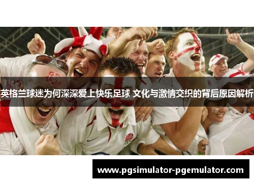 英格兰球迷为何深深爱上快乐足球 文化与激情交织的背后原因解析 英格兰球迷为何深深爱上快乐足球 文化与激情交织的背后原因解析