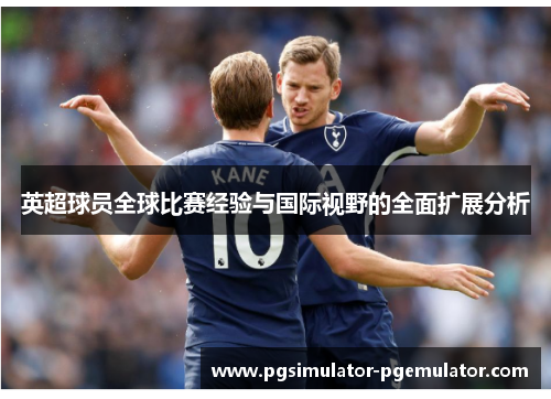 英超球员全球比赛经验与国际视野的全面扩展分析