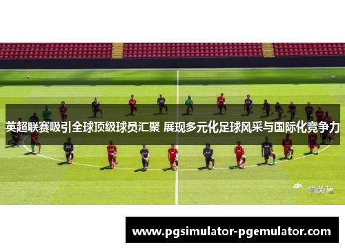 英超联赛吸引全球顶级球员汇聚 展现多元化足球风采与国际化竞争力 英超联赛吸引全球顶级球员汇聚 展现多元化足球风采与国际化竞争力