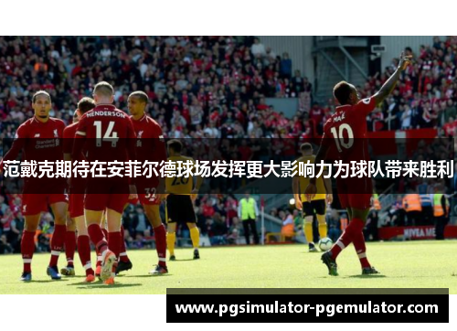 范戴克期待在安菲尔德球场发挥更大影响力为球队带来胜利 范戴克期待在安菲尔德球场发挥更大影响力为球队带来胜利
