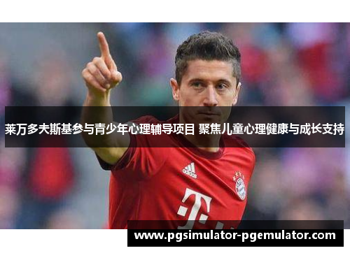 莱万多夫斯基参与青少年心理辅导项目 聚焦儿童心理健康与成长支持 莱万多夫斯基参与青少年心理辅导项目 聚焦儿童心理健康与成长支持