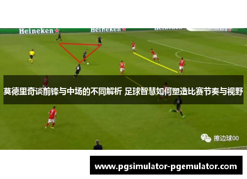 莫德里奇谈前锋与中场的不同解析 足球智慧如何塑造比赛节奏与视野
