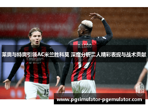 莱奥与特奥引领AC米兰胜科莫 深度分析二人精彩表现与战术贡献