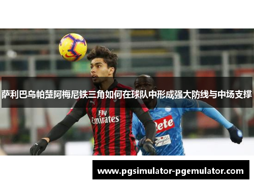 萨利巴乌帕楚阿梅尼铁三角如何在球队中形成强大防线与中场支撑