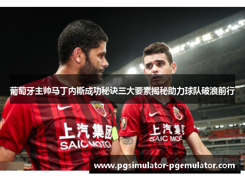 葡萄牙主帅马丁内斯成功秘诀三大要素揭秘助力球队破浪前行 葡萄牙主帅马丁内斯成功秘诀三大要素揭秘助力球队破浪前行