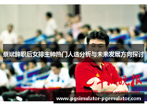 蔡斌辞职后女排主帅热门人选分析与未来发展方向探讨