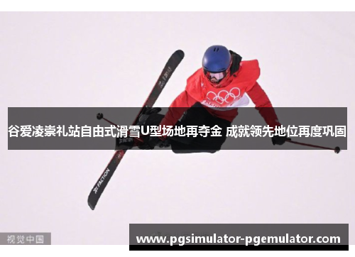 谷爱凌崇礼站自由式滑雪U型场地再夺金 成就领先地位再度巩固