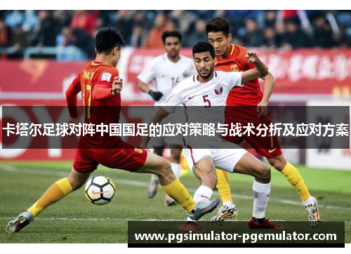 卡塔尔足球对阵中国国足的应对策略与战术分析及应对方案