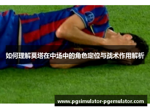 如何理解莫塔在中场中的角色定位与战术作用解析