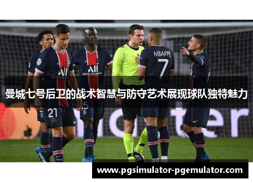 曼城七号后卫的战术智慧与防守艺术展现球队独特魅力 曼城七号后卫的战术智慧与防守艺术展现球队独特魅力