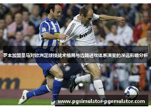 罗本加盟皇马对欧洲足球技战术格局与边路进攻体系演变的深远影响分析 罗本加盟皇马对欧洲足球技战术格局与边路进攻体系演变的深远影响分析