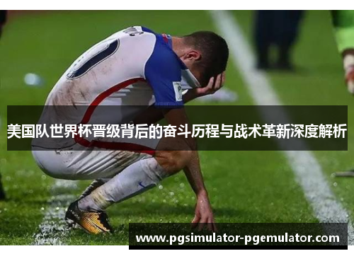 美国队世界杯晋级背后的奋斗历程与战术革新深度解析