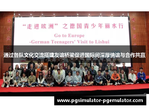 通过各队文化交流搭建友谊桥梁促进国际间深厚情谊与合作共赢 通过各队文化交流搭建友谊桥梁促进国际间深厚情谊与合作共赢