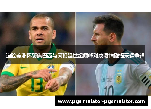 追踪美洲杯聚焦巴西与阿根廷世纪巅峰对决激情碰撞荣耀争锋 追踪美洲杯聚焦巴西与阿根廷世纪巅峰对决激情碰撞荣耀争锋