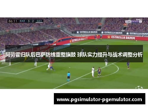 阿劳霍归队后巴萨防线重整旗鼓 球队实力提升与战术调整分析