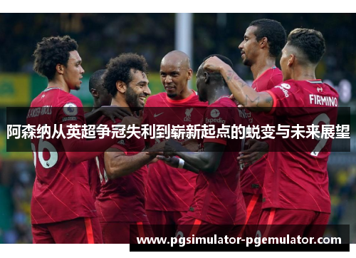 阿森纳从英超争冠失利到崭新起点的蜕变与未来展望