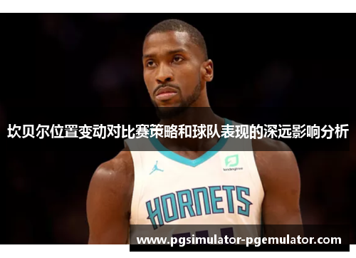 坎贝尔位置变动对比赛策略和球队表现的深远影响分析