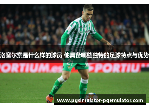 洛塞尔索是什么样的球员 他具备哪些独特的足球特点与优势