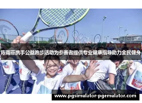 陈雨菲携手公益跑步活动为参赛者提供专业健康指导助力全民健身