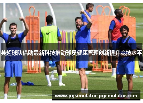 英超球队借助最新科技推动球员健康管理创新提升竞技水平