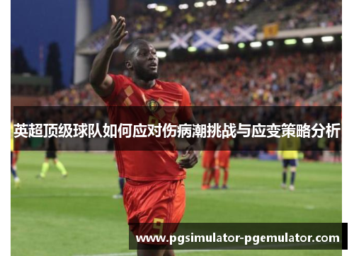 英超顶级球队如何应对伤病潮挑战与应变策略分析