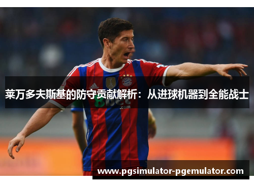 莱万多夫斯基的防守贡献解析：从进球机器到全能战士