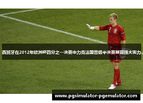 西班牙在2012年欧洲杯四分之一决赛中力克法国晋级半决赛展现强大实力