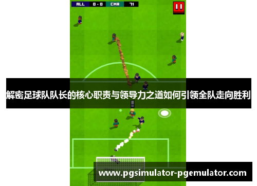 解密足球队队长的核心职责与领导力之道如何引领全队走向胜利