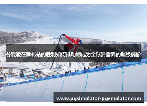 谷爱凌在崇礼站的胜利如何推动她成为全球滑雪界的超级偶像