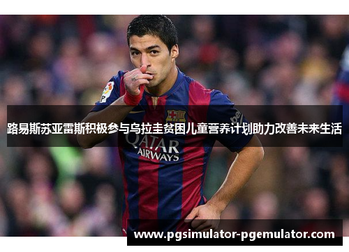 路易斯苏亚雷斯积极参与乌拉圭贫困儿童营养计划助力改善未来生活