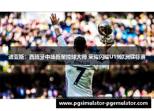 迪亚斯：西班牙中场新星控球大师 荣耀闪耀U19欧洲锦标赛