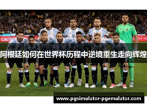 阿根廷如何在世界杯历程中逆境重生走向辉煌