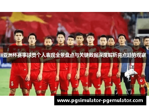亚洲杯赛事球员个人表现全景盘点与关键数据深度解析亮点趋势观察