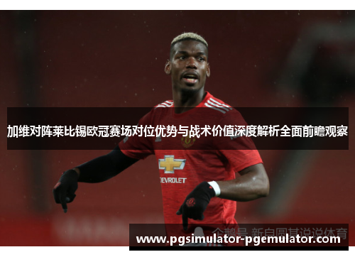 加维对阵莱比锡欧冠赛场对位优势与战术价值深度解析全面前瞻观察