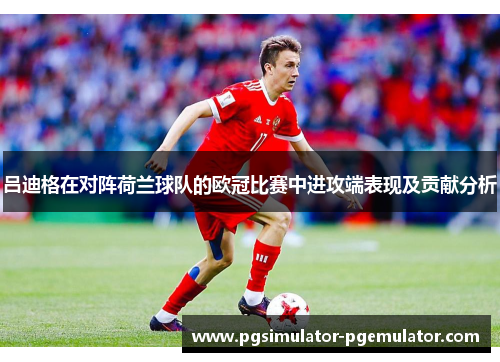 吕迪格在对阵荷兰球队的欧冠比赛中进攻端表现及贡献分析