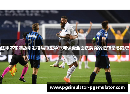 法甲本轮鏖战引发格局重塑争冠与保级全面洗牌强弱逆转悬念陡增