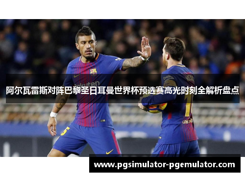 阿尔瓦雷斯对阵巴黎圣日耳曼世界杯预选赛高光时刻全解析盘点