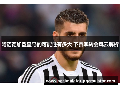 阿诺德加盟皇马的可能性有多大 下赛季转会风云解析