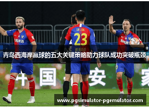 青岛西海岸赢球的五大关键策略助力球队成功突破瓶颈 青岛西海岸赢球的五大关键策略助力球队成功突破瓶颈