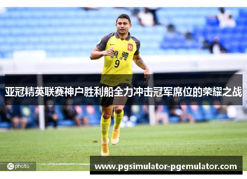 亚冠精英联赛神户胜利船全力冲击冠军席位的荣耀之战 亚冠精英联赛神户胜利船全力冲击冠军席位的荣耀之战