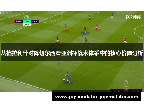 从格拉利什对阵切尔西看亚洲杯战术体系中的核心价值分析 从格拉利什对阵切尔西看亚洲杯战术体系中的核心价值分析