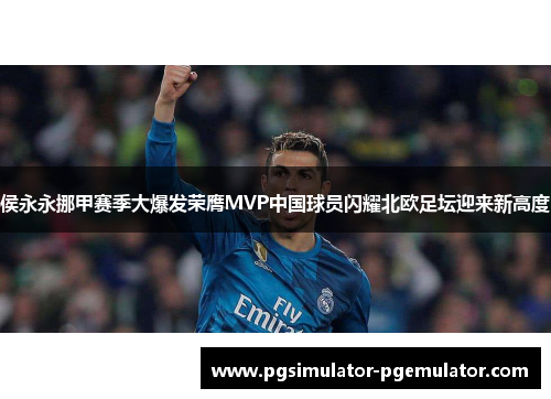 侯永永挪甲赛季大爆发荣膺MVP中国球员闪耀北欧足坛迎来新高度