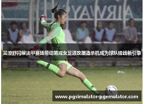 吴澄舒闪耀法甲赛场带动第戎女足进攻屡造杀机成为球队锋线新引擎 吴澄舒闪耀法甲赛场带动第戎女足进攻屡造杀机成为球队锋线新引擎