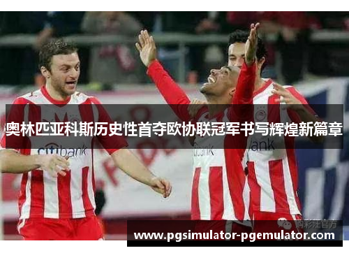 奥林匹亚科斯历史性首夺欧协联冠军书写辉煌新篇章 奥林匹亚科斯历史性首夺欧协联冠军书写辉煌新篇章