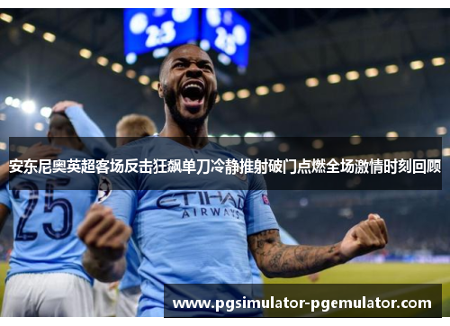 安东尼奥英超客场反击狂飙单刀冷静推射破门点燃全场激情时刻回顾 安东尼奥英超客场反击狂飙单刀冷静推射破门点燃全场激情时刻回顾