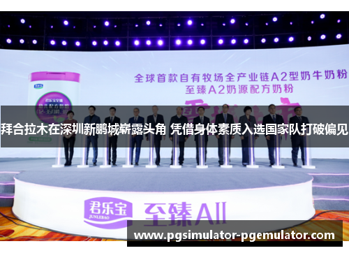 拜合拉木在深圳新鹏城崭露头角 凭借身体素质入选国家队打破偏见